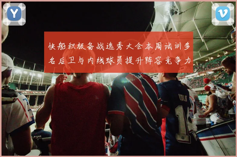 快船积极备战选秀大会本周试训多名后卫与内线球员提升阵容竞争力