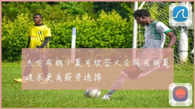 杰伦布朗今夏可续签大合同或明夏追求更高薪资选择