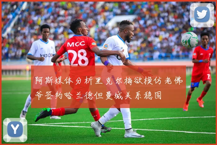 阿斯媒体分析里克尔梅欲模仿老佛爷签约哈兰德但曼城关系稳固