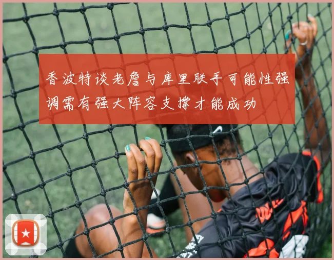 香波特谈老詹与库里联手可能性强调需有强大阵容支撑才能成功