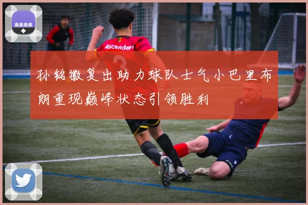 孙铭徽复出助力球队士气小巴里布朗重现巅峰状态引领胜利