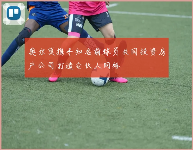 奥尔莫携手知名前球员共同投资房产公司打造合伙人网络