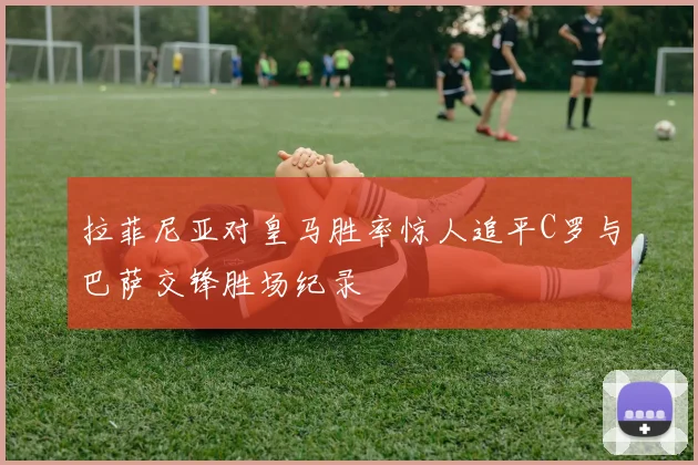 拉菲尼亚对皇马胜率惊人追平C罗与巴萨交锋胜场纪录