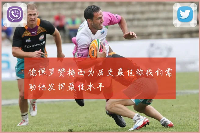 德保罗赞梅西为历史最佳称我们需助他发挥最佳水平