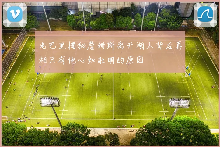 老巴里揭秘詹姆斯离开湖人背后真相只有他心知肚明的原因