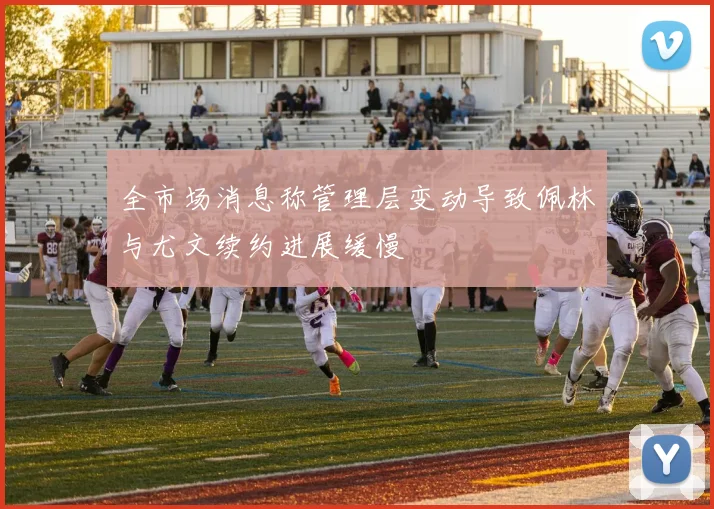 全市场消息称管理层变动导致佩林与尤文续约进展缓慢