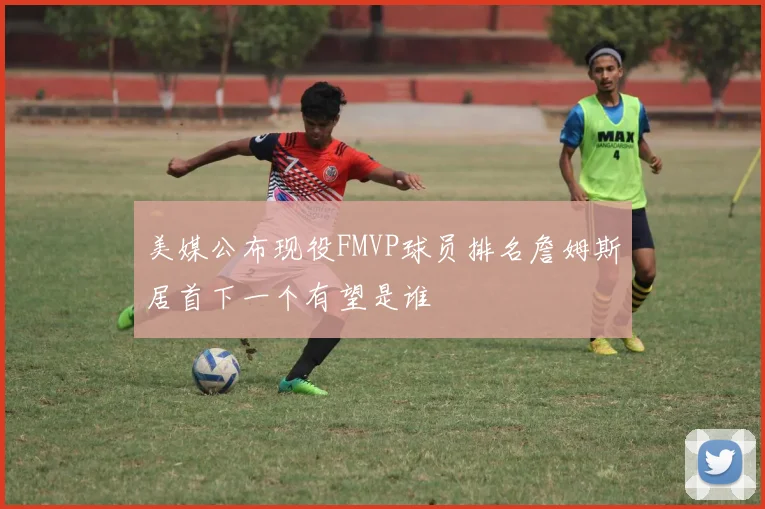 美媒公布现役FMVP球员排名詹姆斯居首下一个有望是谁